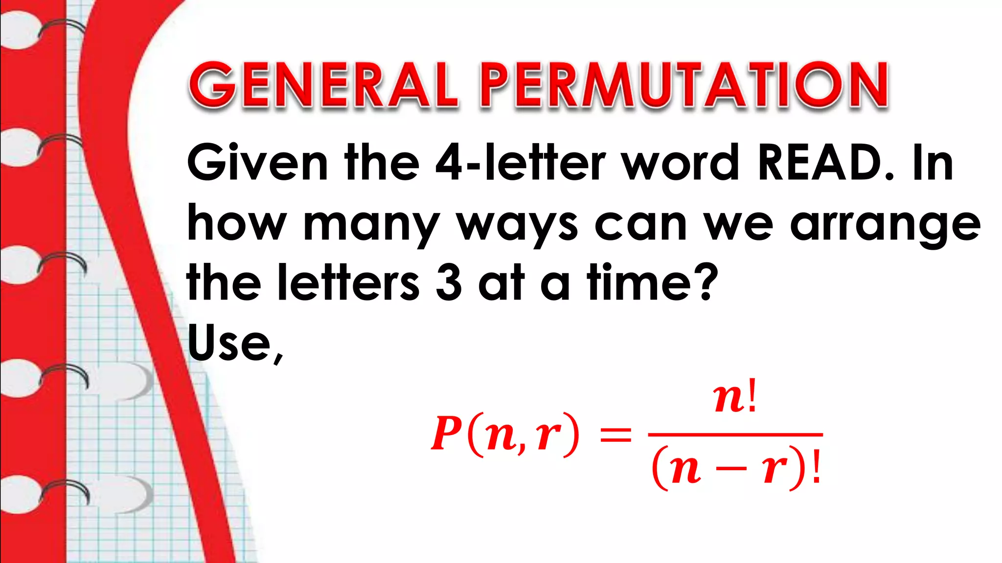 Given the 4-letter word READ. In
how many ways can we arrange
the letters 3 at a time?
Use,
𝑷 𝒏, 𝒓 =
𝒏!
𝒏 − 𝒓 !
 