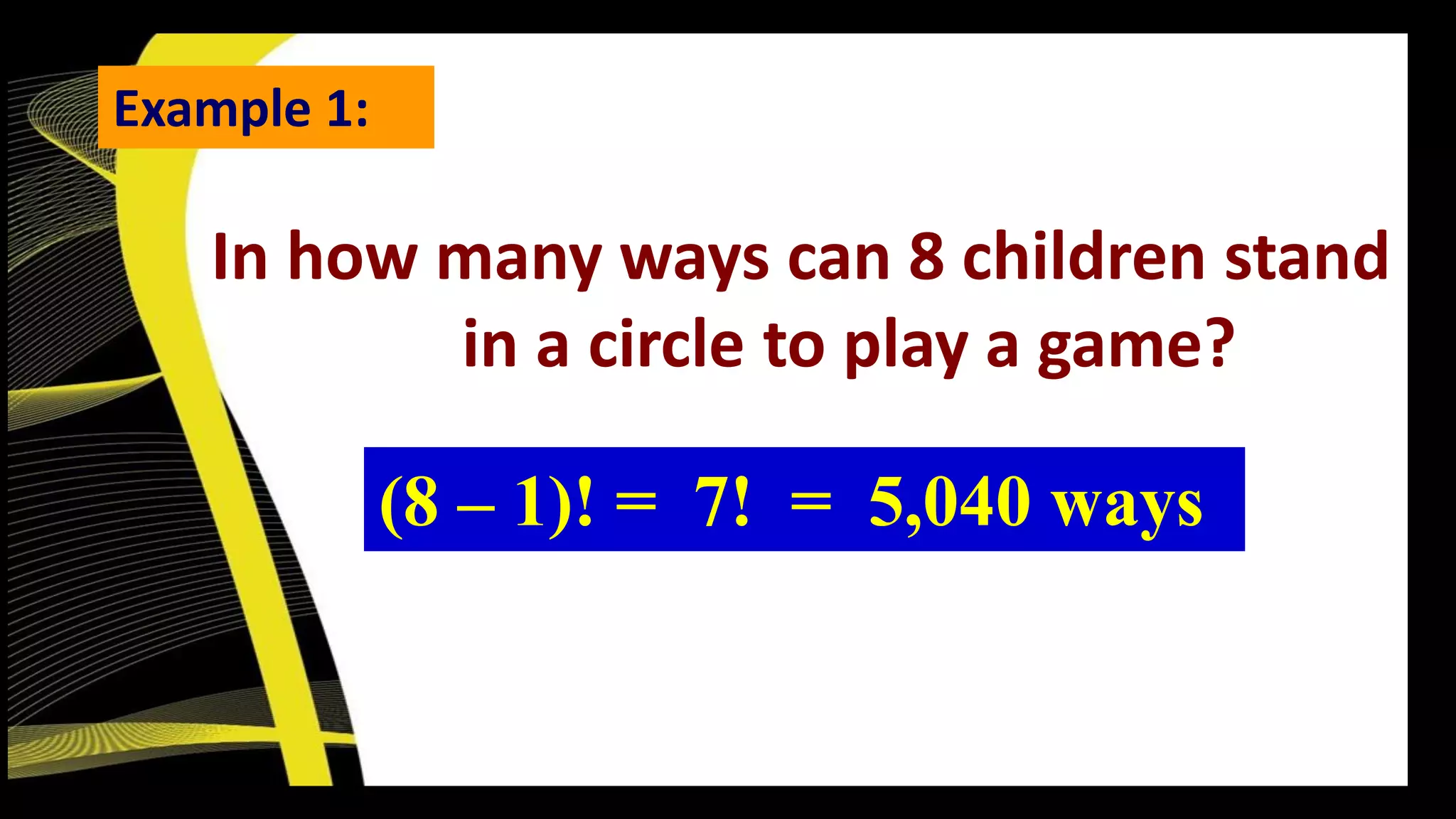 (8 – 1)! = 7! = 5,040 ways
Example 1:
In how many ways can 8 children stand
in a circle to play a game?
 