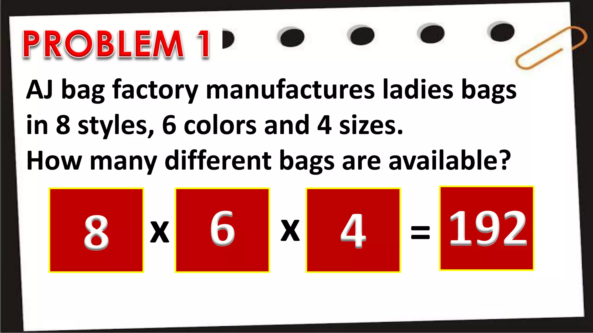 AJ bag factory manufactures ladies bags
in 8 styles, 6 colors and 4 sizes.
How many different bags are available?
x x =8 6 4 192
 