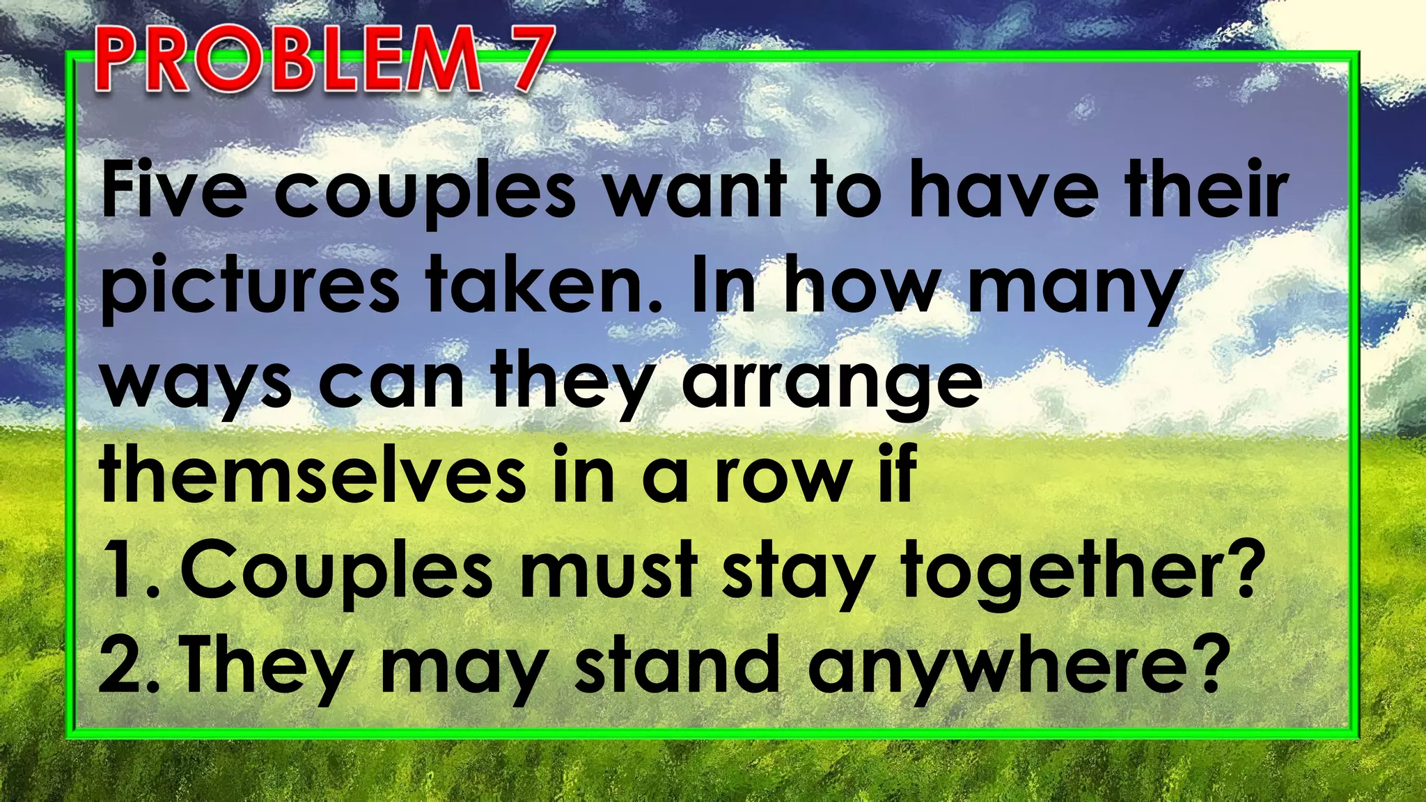 Five couples want to have their
pictures taken. In how many
ways can they arrange
themselves in a row if
1. Couples must stay together?
2. They may stand anywhere?
 