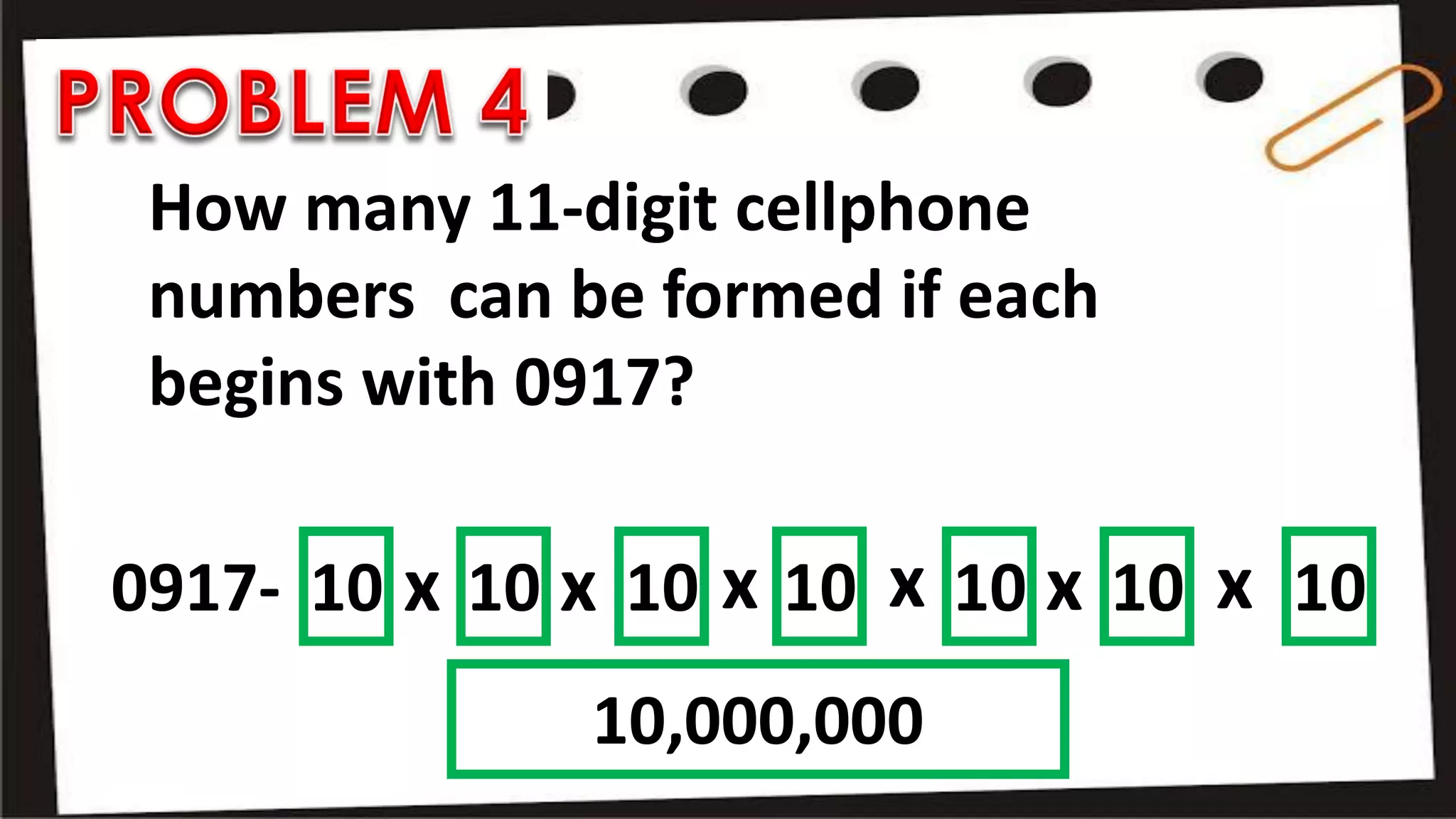 How many 11-digit cellphone
numbers can be formed if each
begins with 0917?
0917- 10 10 10 10 10 10 10x x x x x x
10,000,000
 