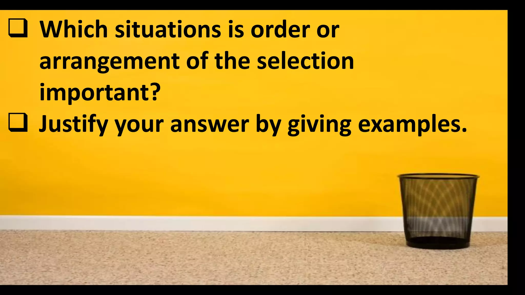  Which situations is order or
arrangement of the selection
important?
 Justify your answer by giving examples.
 