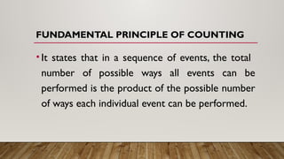 FUNDAMENTAL PRINCIPLE OF COUNTING
•It states that in a sequence of events, the total
number of possible ways all events can be
performed is the product of the possible number
of ways each individual event can be performed.
 