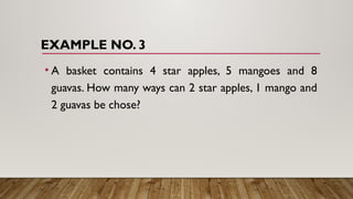 EXAMPLE NO. 3
• A basket contains 4 star apples, 5 mangoes and 8
guavas. How many ways can 2 star apples, 1 mango and
2 guavas be chose?
 