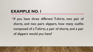 EXAMPLE NO. 1
•If you have three different T-shirts, two pair of
shorts, and two pairs slippers, how many outfits
composed of a T-shirts, a pair of shorts, and a pair
of slippers would you have?
 