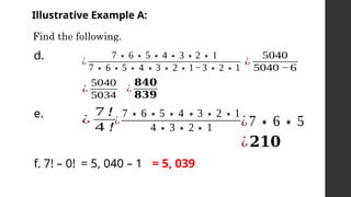 Illustrative Example A:
Find the following.
d. ¿
7∗6∗5∗4∗3∗2∗1
7∗6∗5∗4 ∗3∗2∗1−3∗2∗1
¿
5040
5040 −6
¿
5040
5034
¿
𝟖𝟒𝟎
𝟖𝟑𝟗
e.
¿
7∗6∗5∗4 ∗3∗2∗1
4∗3∗2∗1
¿
7 !
4 ! ¿7∗6∗5
¿𝟐𝟏𝟎
f. 7! – 0! = 5, 040 – 1 = 5, 039
 