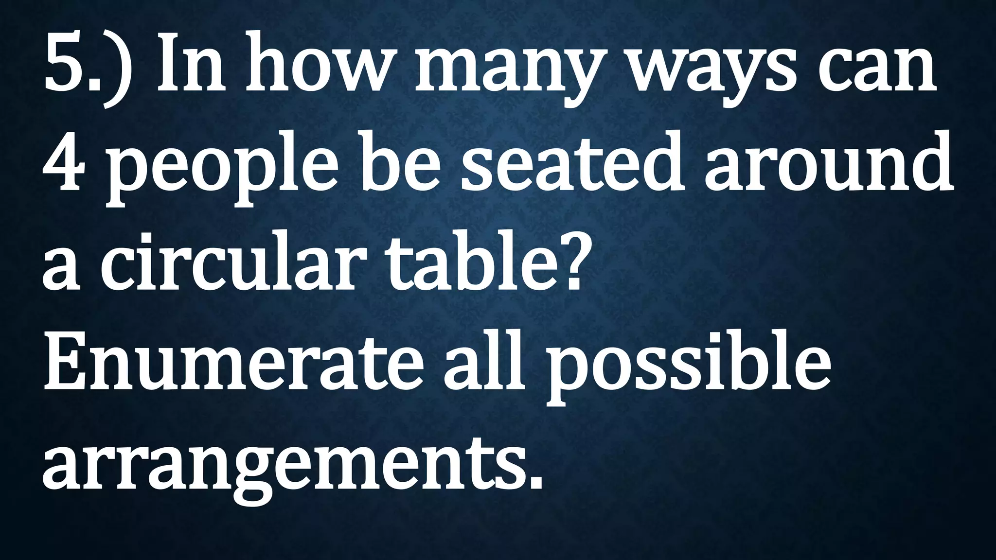 5.) In how many ways can
4 people be seated around
a circular table?
Enumerate all possible
arrangements.
 