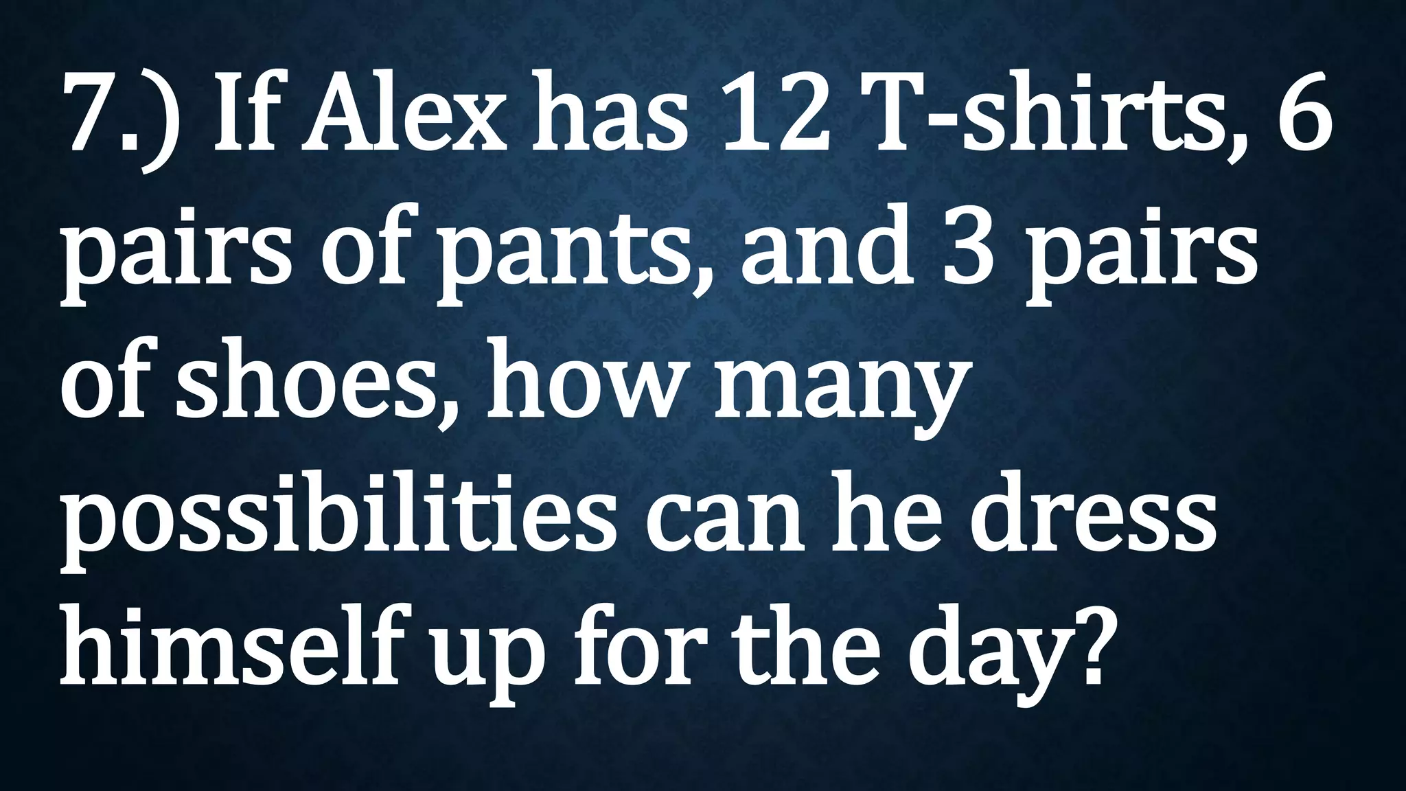 7.) If Alex has 12 T-shirts, 6
pairs of pants, and 3 pairs
of shoes, how many
possibilities can he dress
himself up for the day?
 