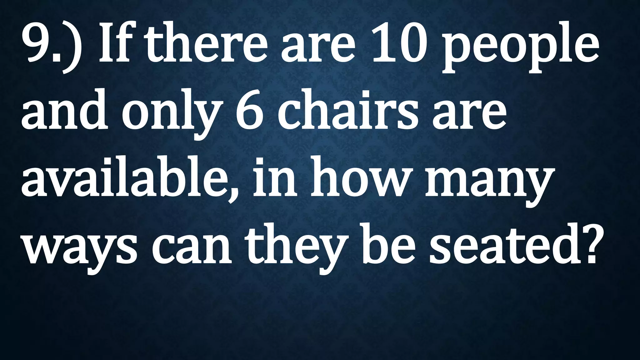 9.) If there are 10 people
and only 6 chairs are
available, in how many
ways can they be seated?
 