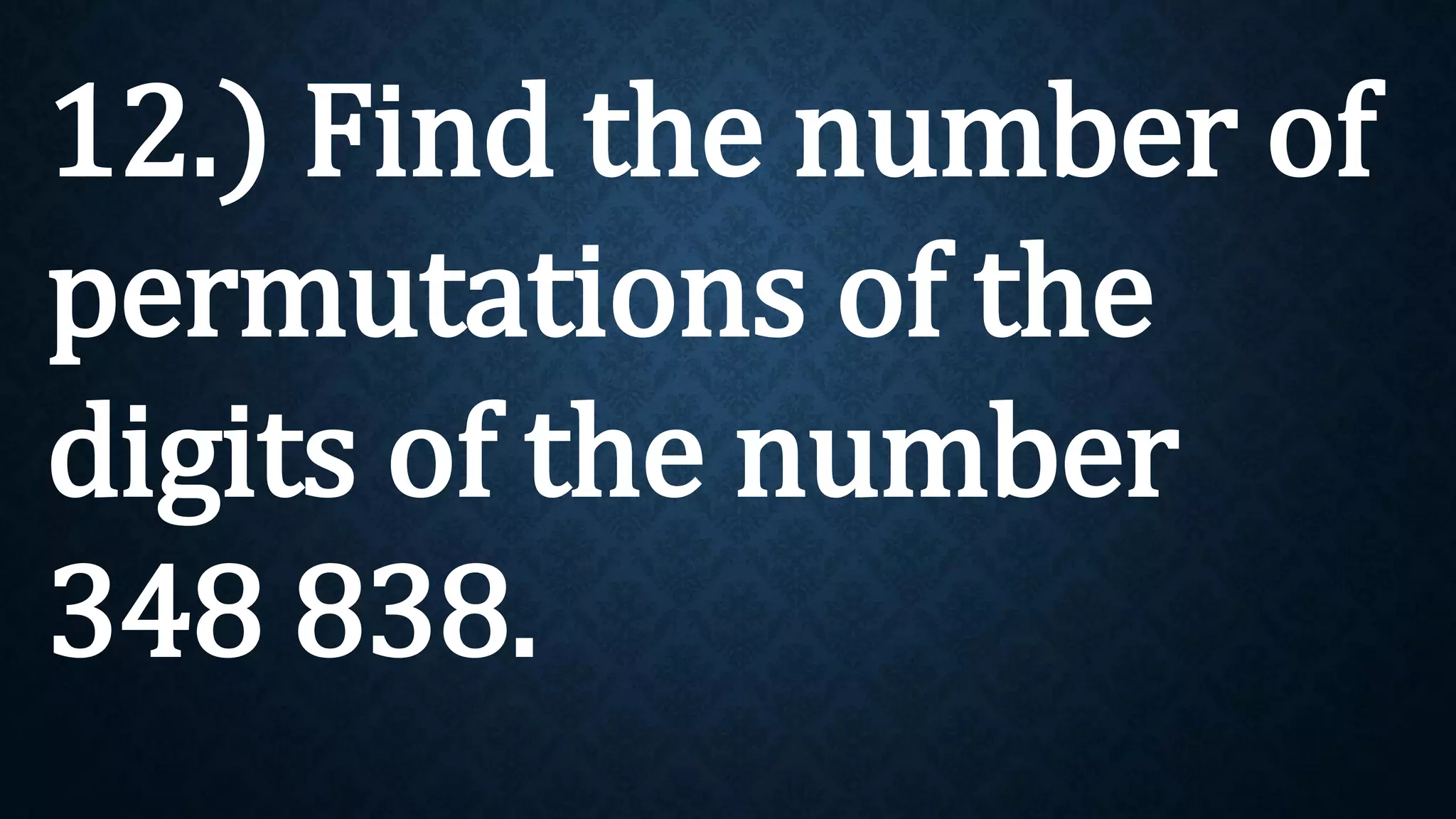 12.) Find the number of
permutations of the
digits of the number
348 838.
 