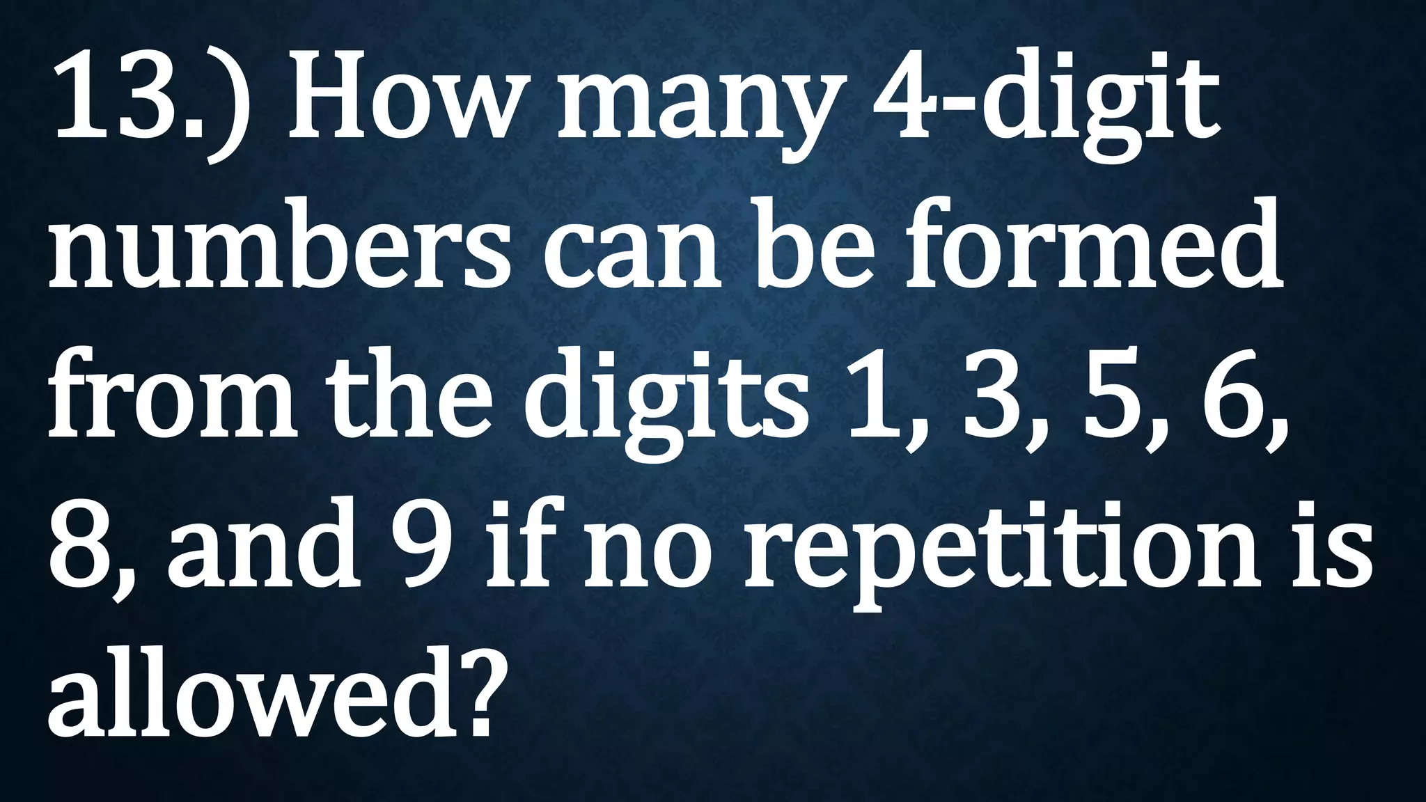 13.) How many 4-digit
numbers can be formed
from the digits 1, 3, 5, 6,
8, and 9 if no repetition is
allowed?
 