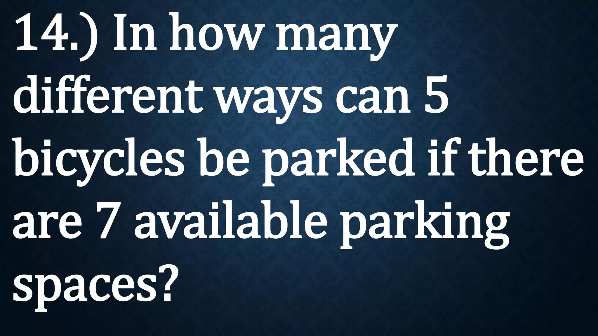 14.) In how many
different ways can 5
bicycles be parked if there
are 7 available parking
spaces?
 
