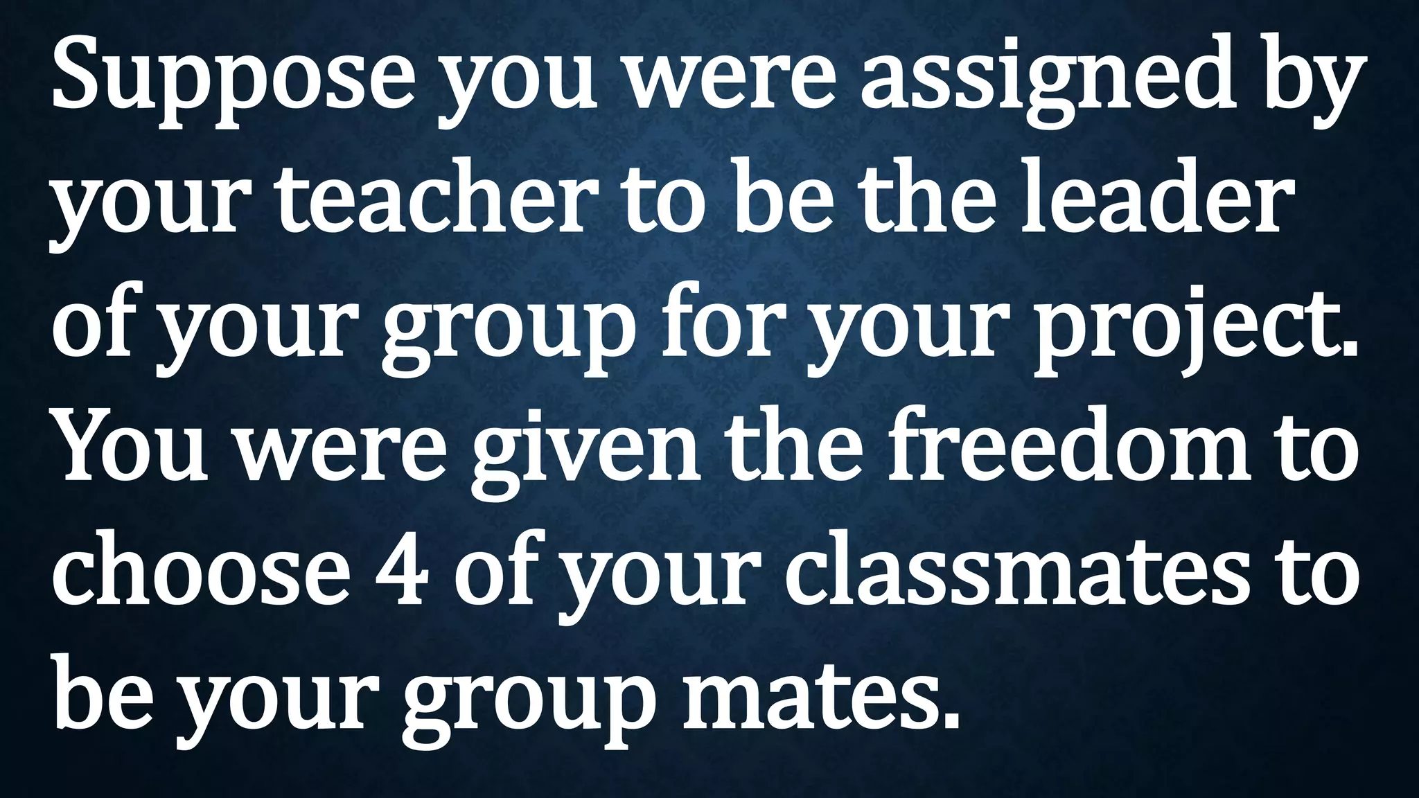 Suppose you were assigned by
your teacher to be the leader
of your group for your project.
You were given the freedom to
choose 4 of your classmates to
be your group mates.
 