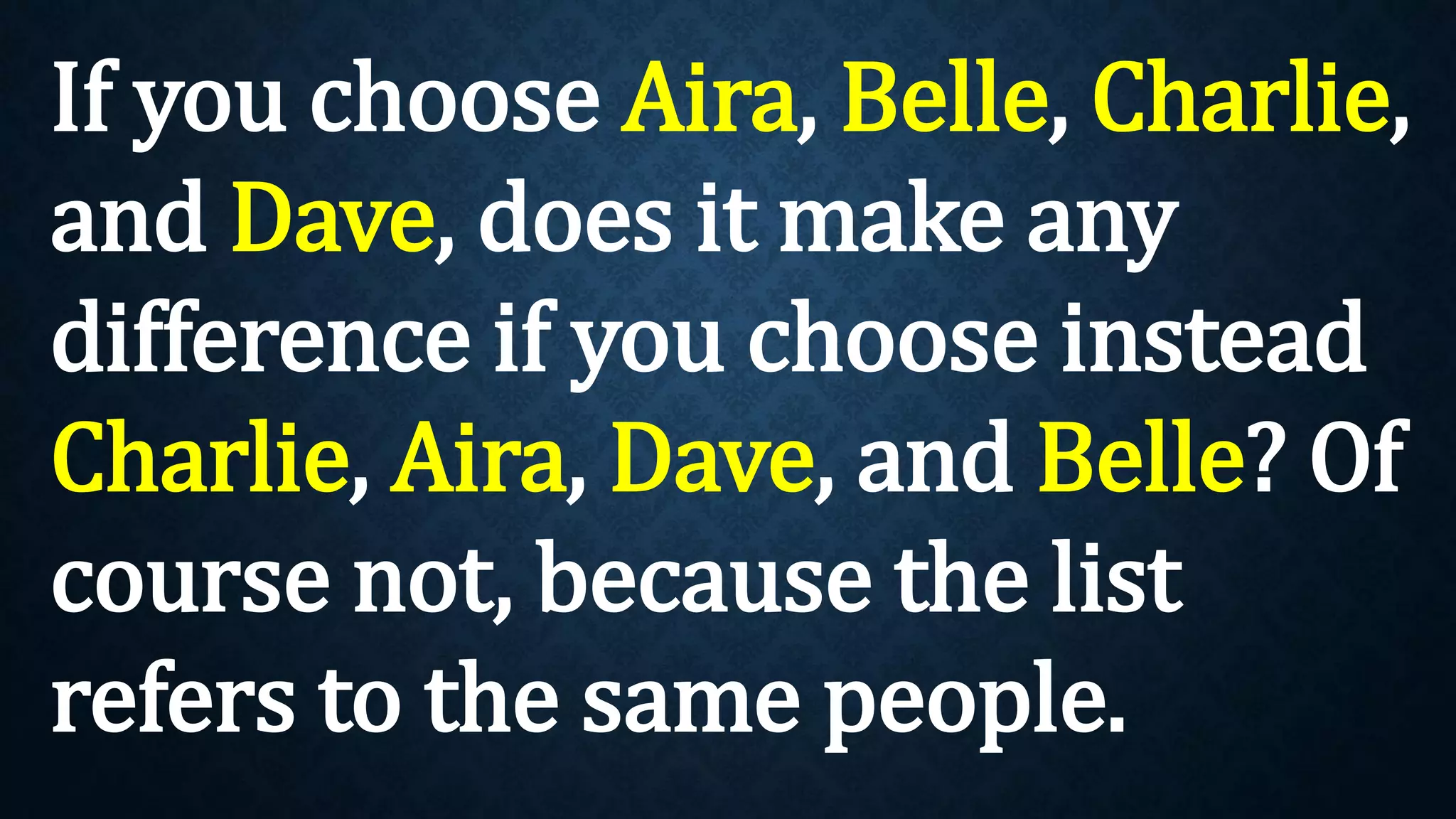 If you choose Aira, Belle, Charlie,
and Dave, does it make any
difference if you choose instead
Charlie, Aira, Dave, and Belle? Of
course not, because the list
refers to the same people.
 