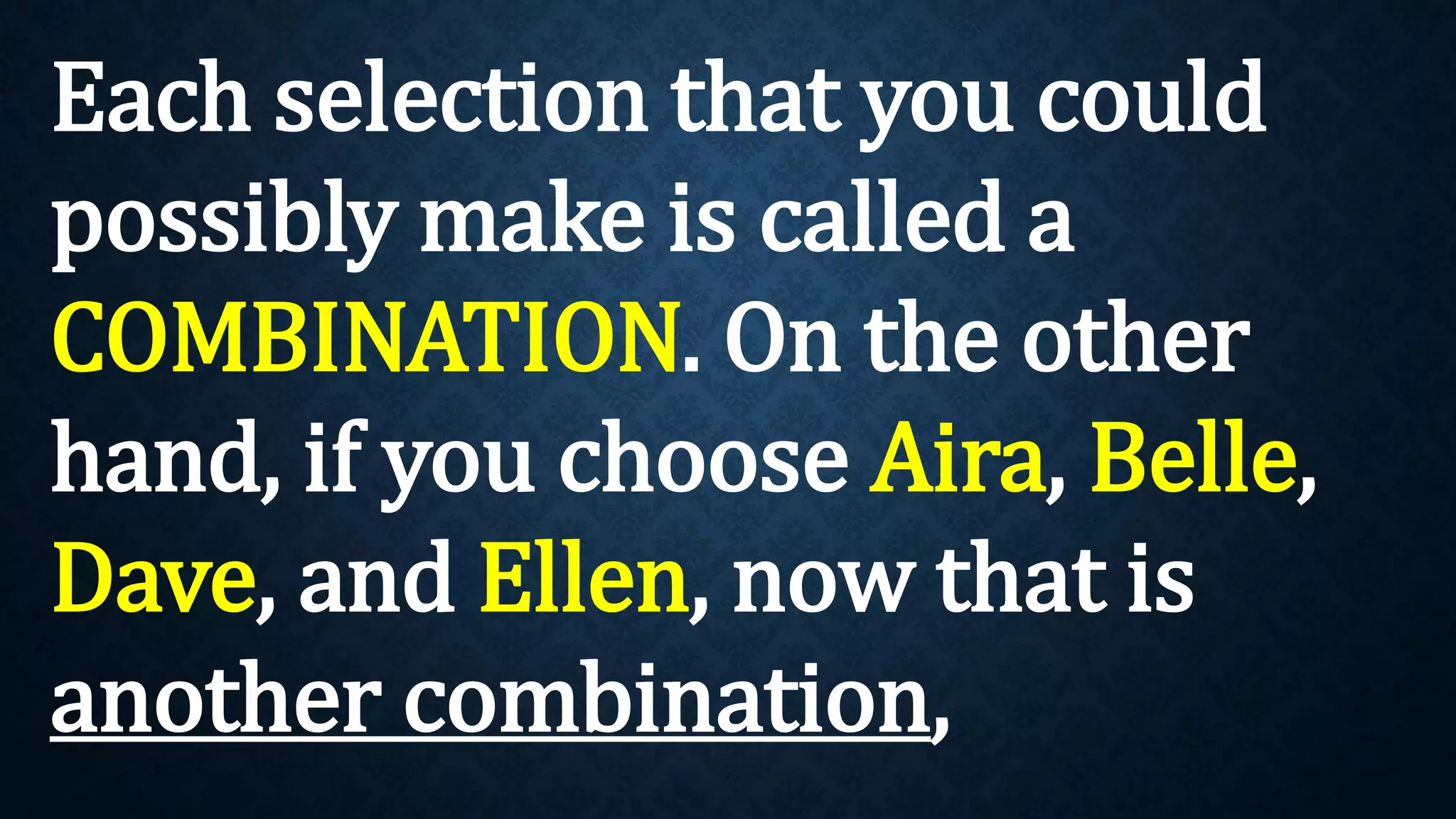 Each selection that you could
possibly make is called a
COMBINATION. On the other
hand, if you choose Aira, Belle,
Dave, and Ellen, now that is
another combination,
 