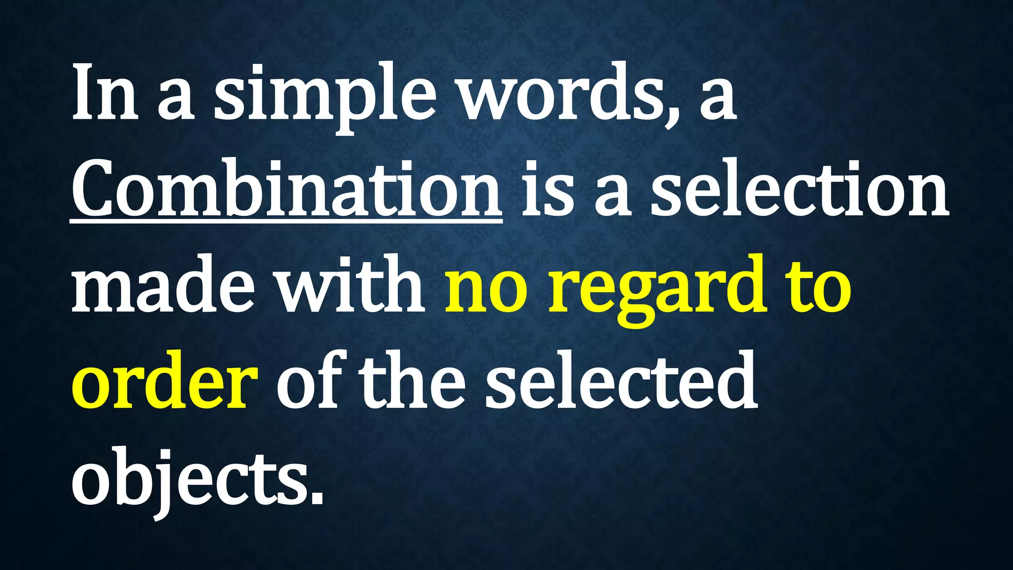 In a simple words, a
Combination is a selection
made with no regard to
order of the selected
objects.
 