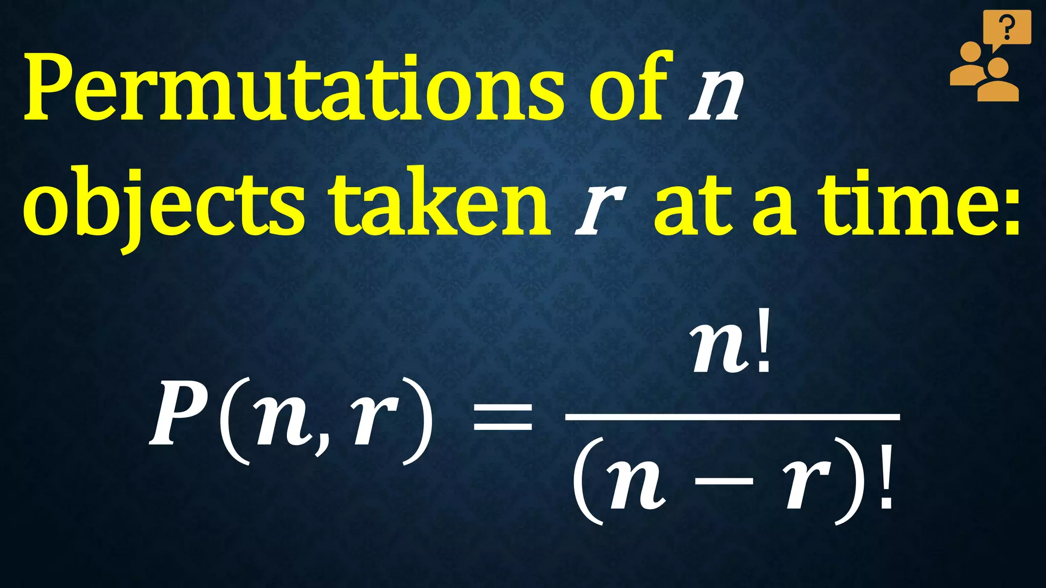 Permutations of n
objects taken r at a time:
𝑷(𝒏, 𝒓) =
𝒏!
𝒏 − 𝒓 !
 