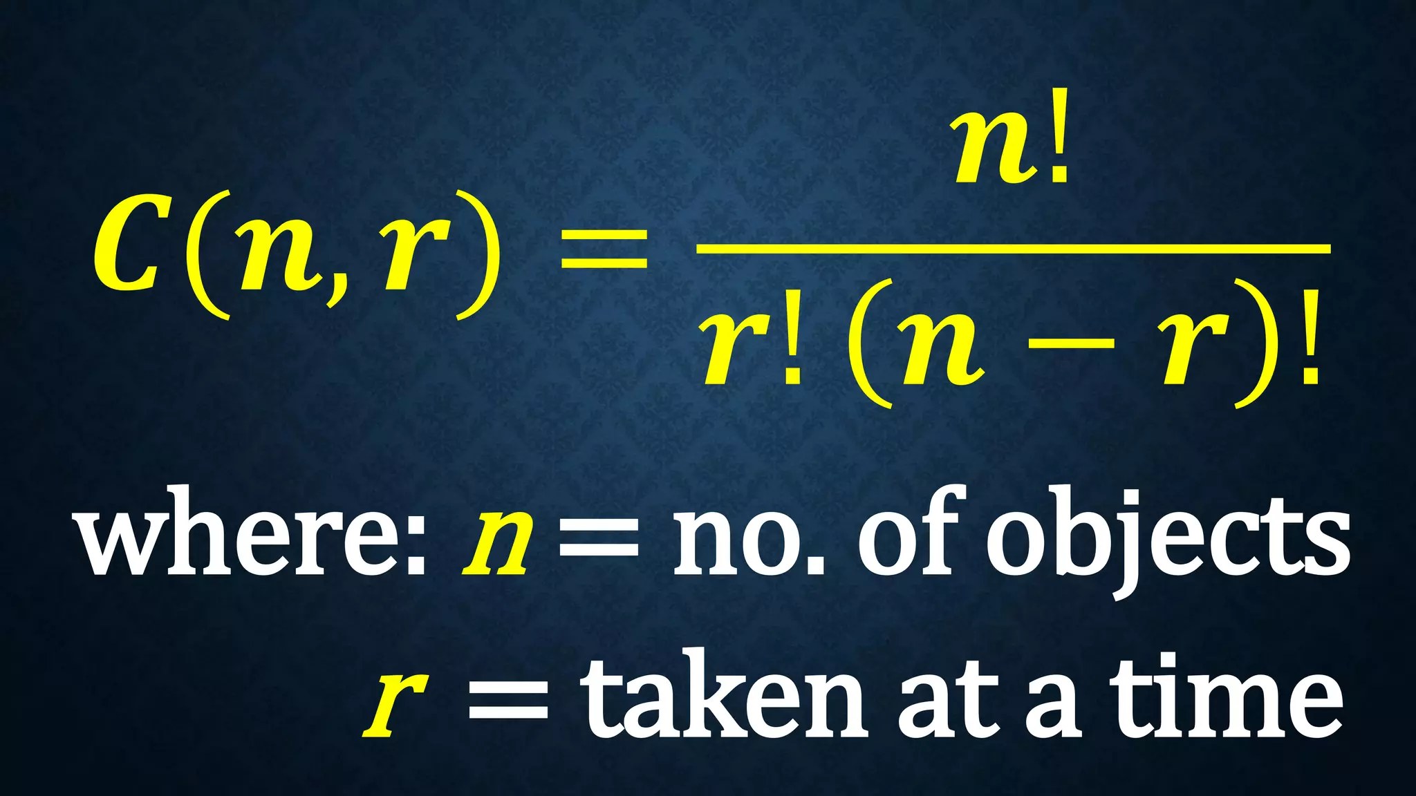 𝑪(𝒏, 𝒓) =
𝒏!
𝒓! 𝒏 − 𝒓 !
where: n = no. of objects
r = taken at a time
 
