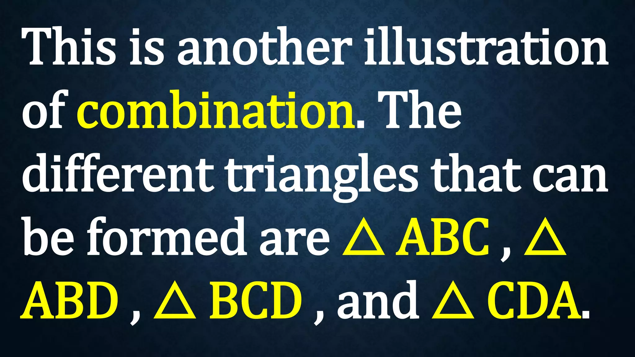 This is another illustration
of combination. The
different triangles that can
be formed are △ ABC , △
ABD , △ BCD , and △ CDA.
 