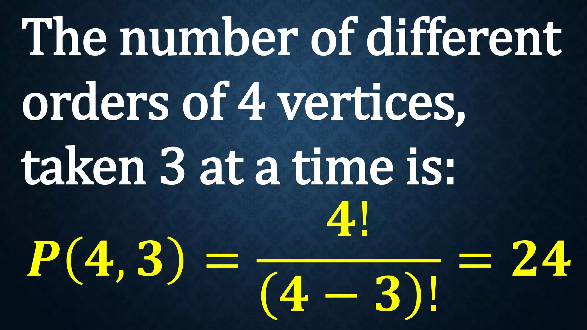 The number of different
orders of 4 vertices,
taken 3 at a time is:
𝑷 𝟒, 𝟑 =
𝟒!
𝟒 − 𝟑 !
= 𝟐𝟒
 