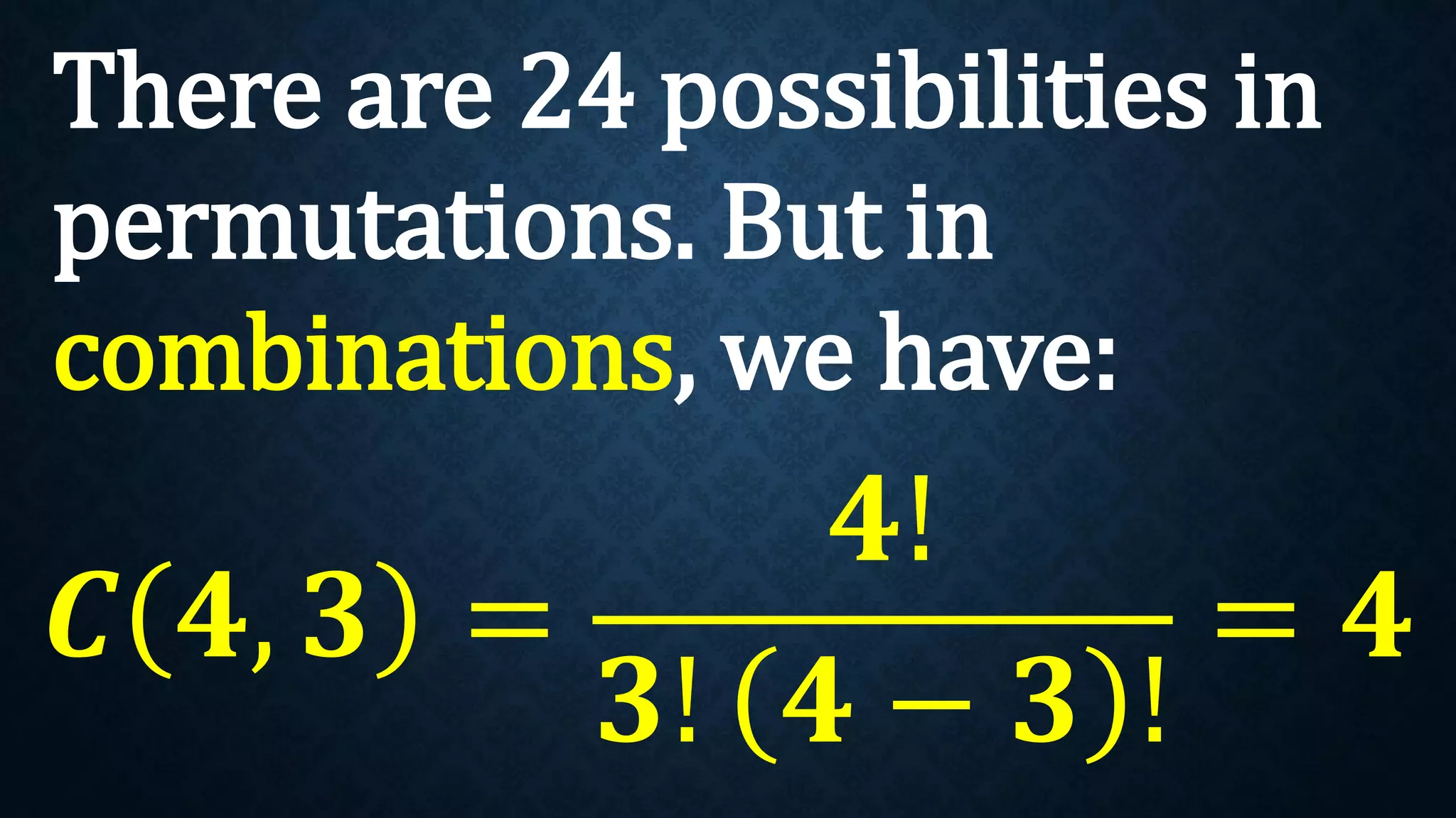 There are 24 possibilities in
permutations. But in
combinations, we have:
𝑪 𝟒, 𝟑 =
𝟒!
𝟑! 𝟒 − 𝟑 !
= 𝟒
 