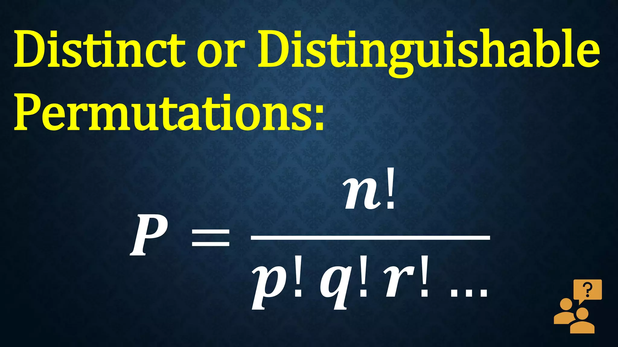 Distinct or Distinguishable
Permutations:
𝑷 =
𝒏!
𝒑! 𝒒! 𝒓! …
 