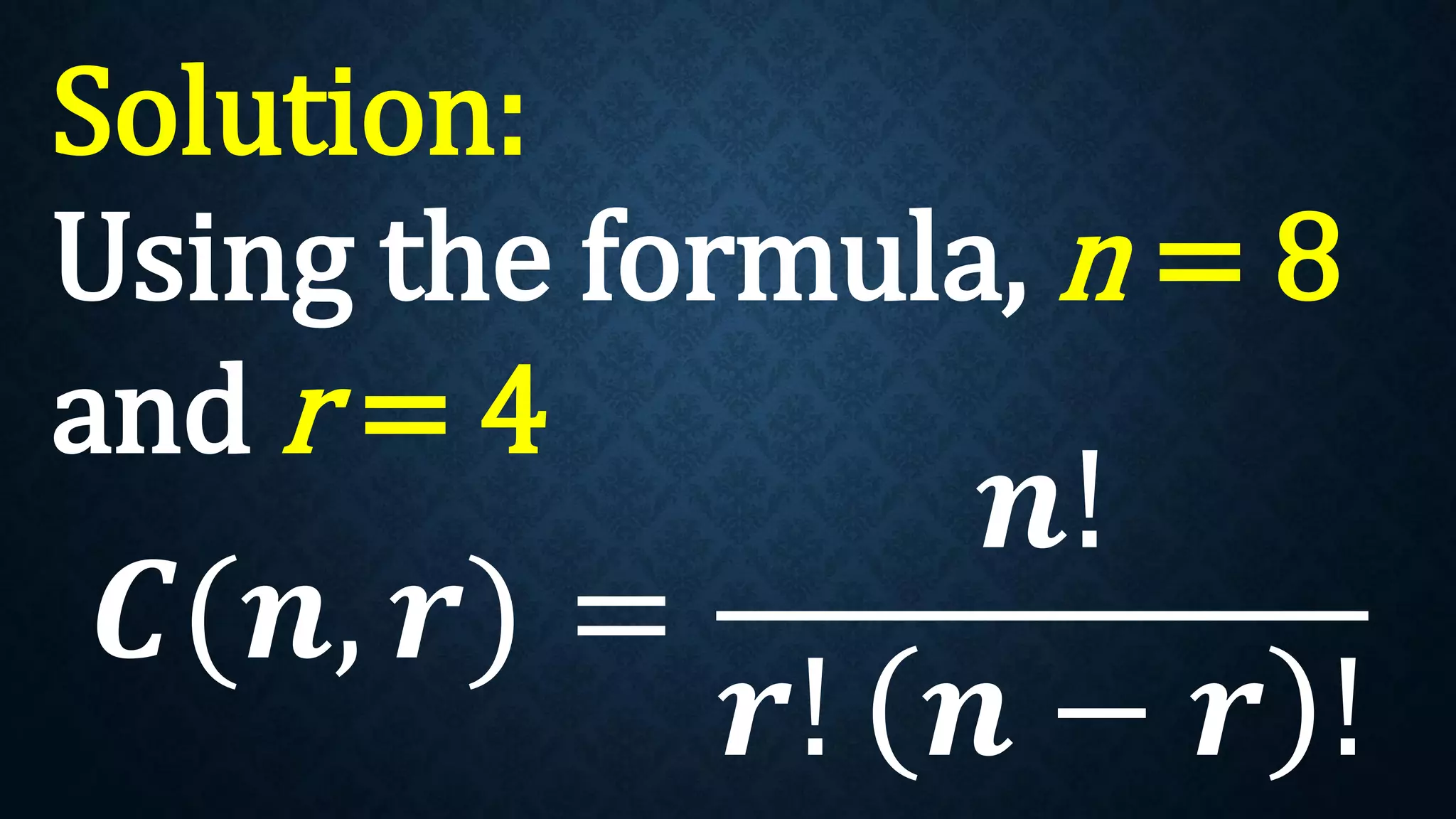 Solution:
Using the formula, n = 8
and r = 4
𝑪(𝒏, 𝒓) =
𝒏!
𝒓! 𝒏 − 𝒓 !
 