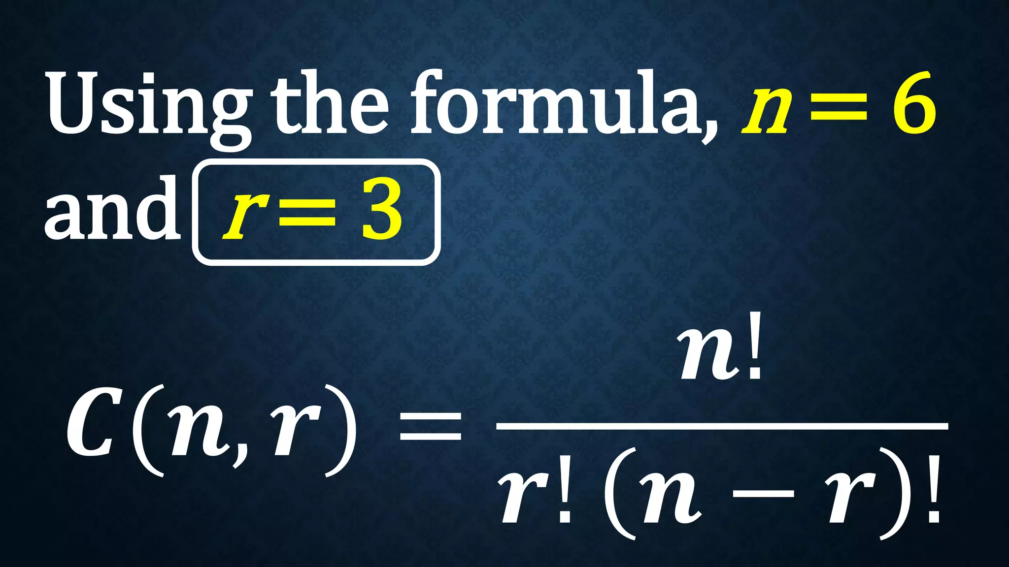 Using the formula, n = 6
and r = 3
𝑪(𝒏, 𝒓) =
𝒏!
𝒓! 𝒏 − 𝒓 !
 