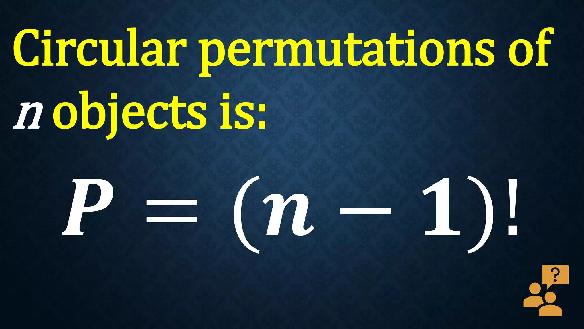Circular permutations of
n objects is:
𝑷 = (𝒏 − 𝟏)!
 