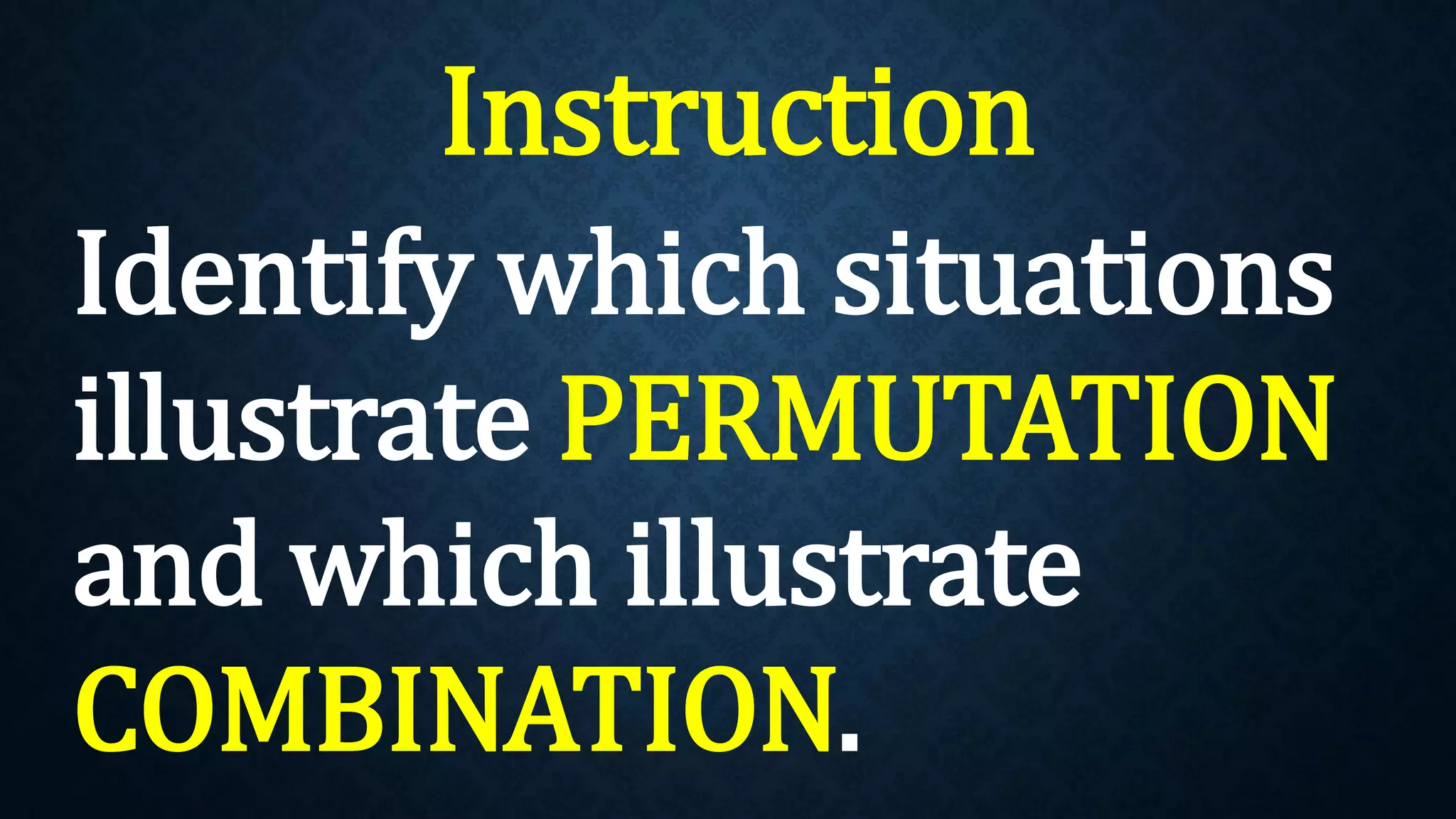 Instruction
Identify which situations
illustrate PERMUTATION
and which illustrate
COMBINATION.
 