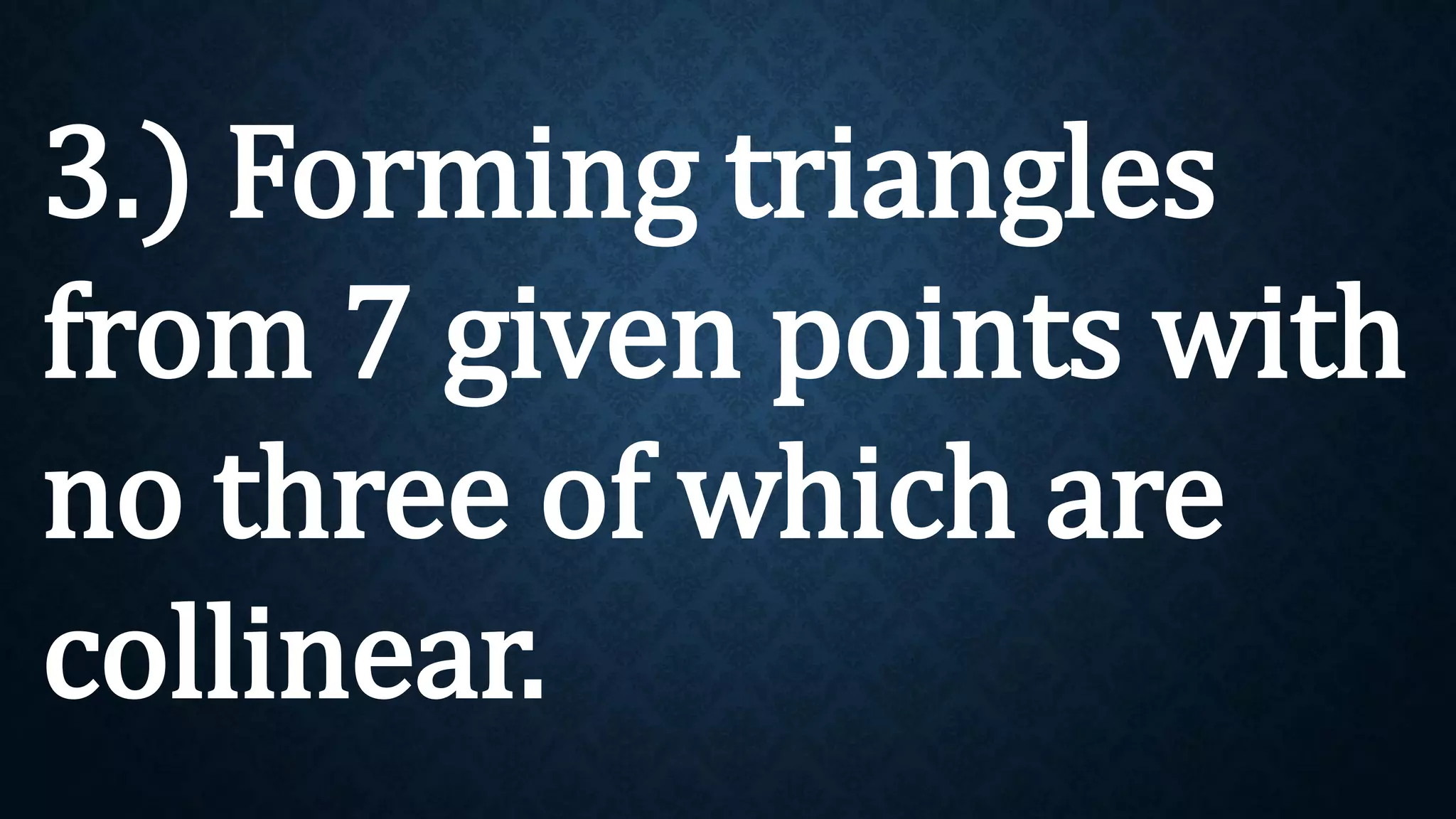 3.) Forming triangles
from 7 given points with
no three of which are
collinear.
 
