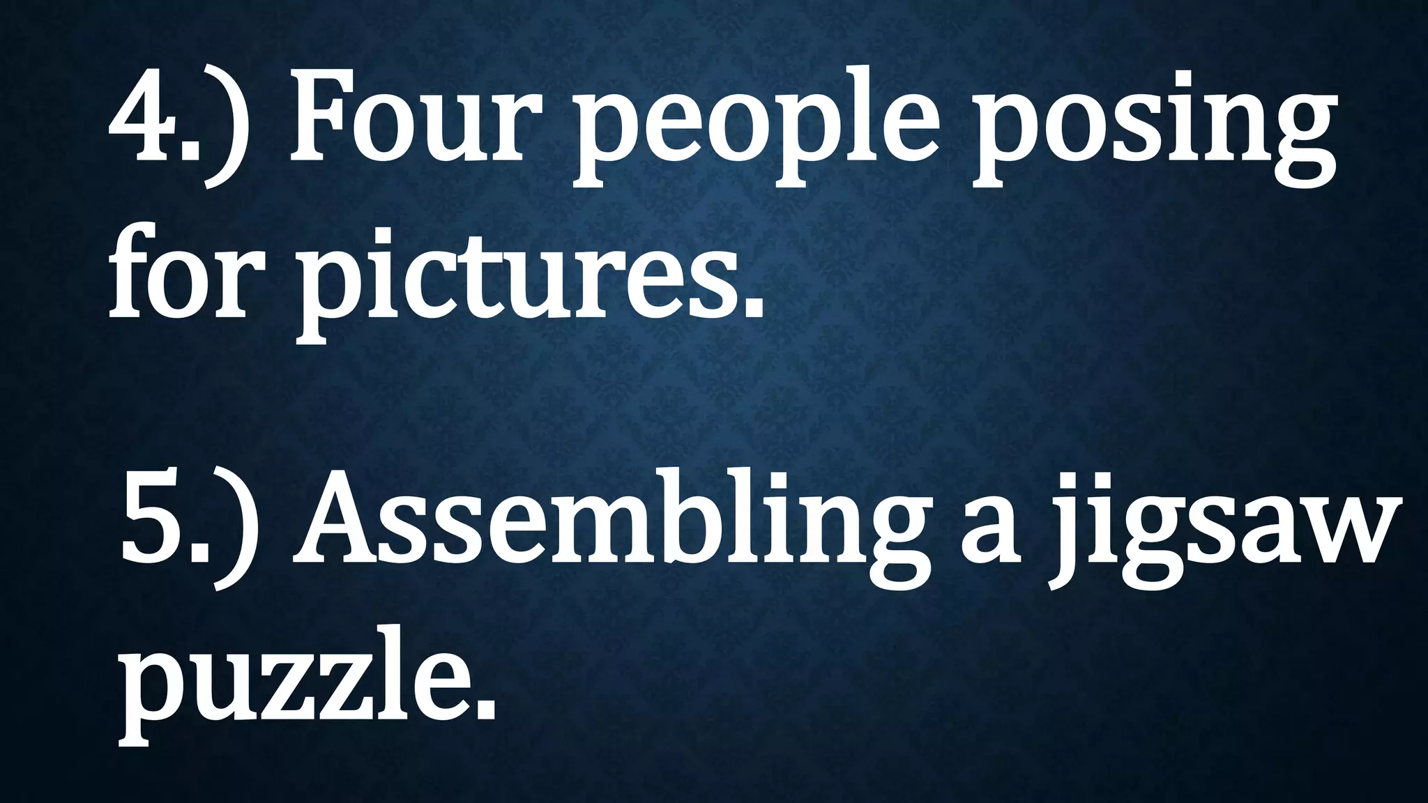 4.) Four people posing
for pictures.
5.) Assembling a jigsaw
puzzle.
 