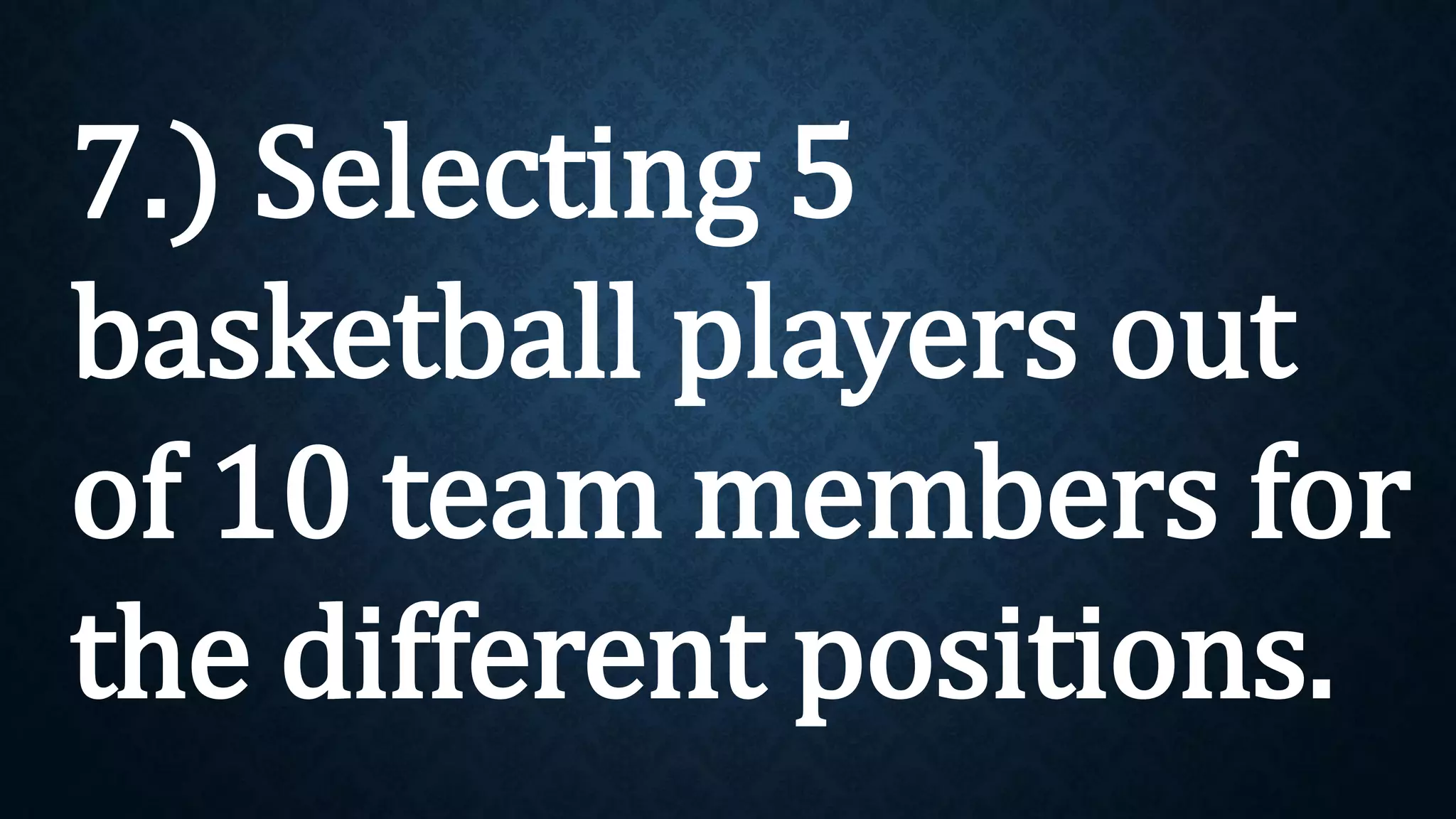 7.) Selecting 5
basketball players out
of 10 team members for
the different positions.
 