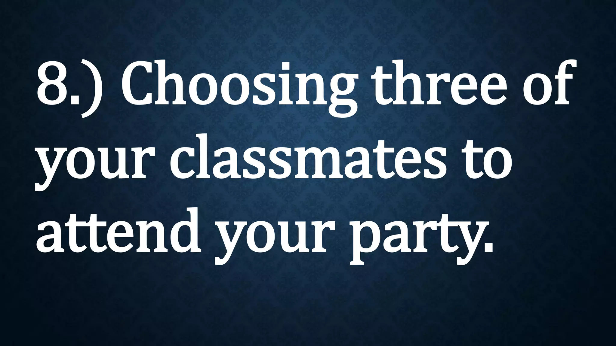 8.) Choosing three of
your classmates to
attend your party.
 