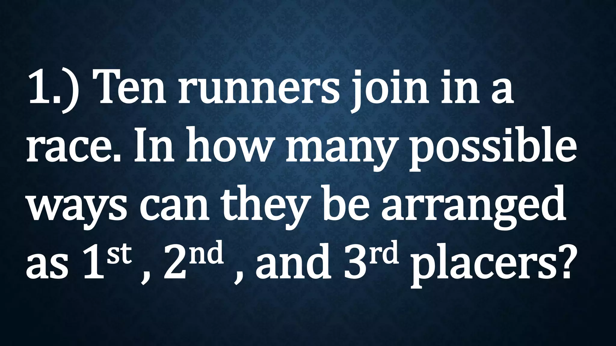 1.) Ten runners join in a
race. In how many possible
ways can they be arranged
as 1st , 2nd , and 3rd placers?
 