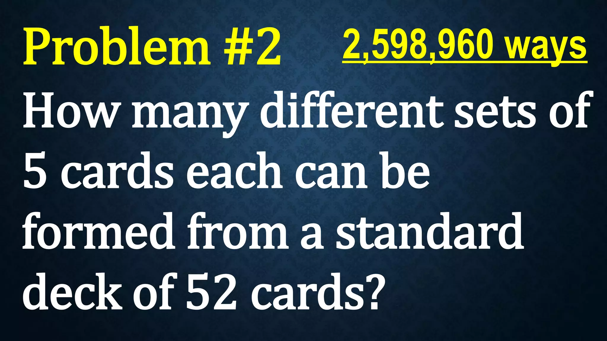 Problem #2
How many different sets of
5 cards each can be
formed from a standard
deck of 52 cards?
2,598,960 ways
 