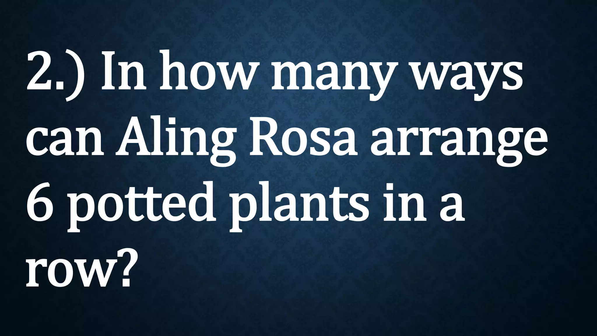 2.) In how many ways
can Aling Rosa arrange
6 potted plants in a
row?
 