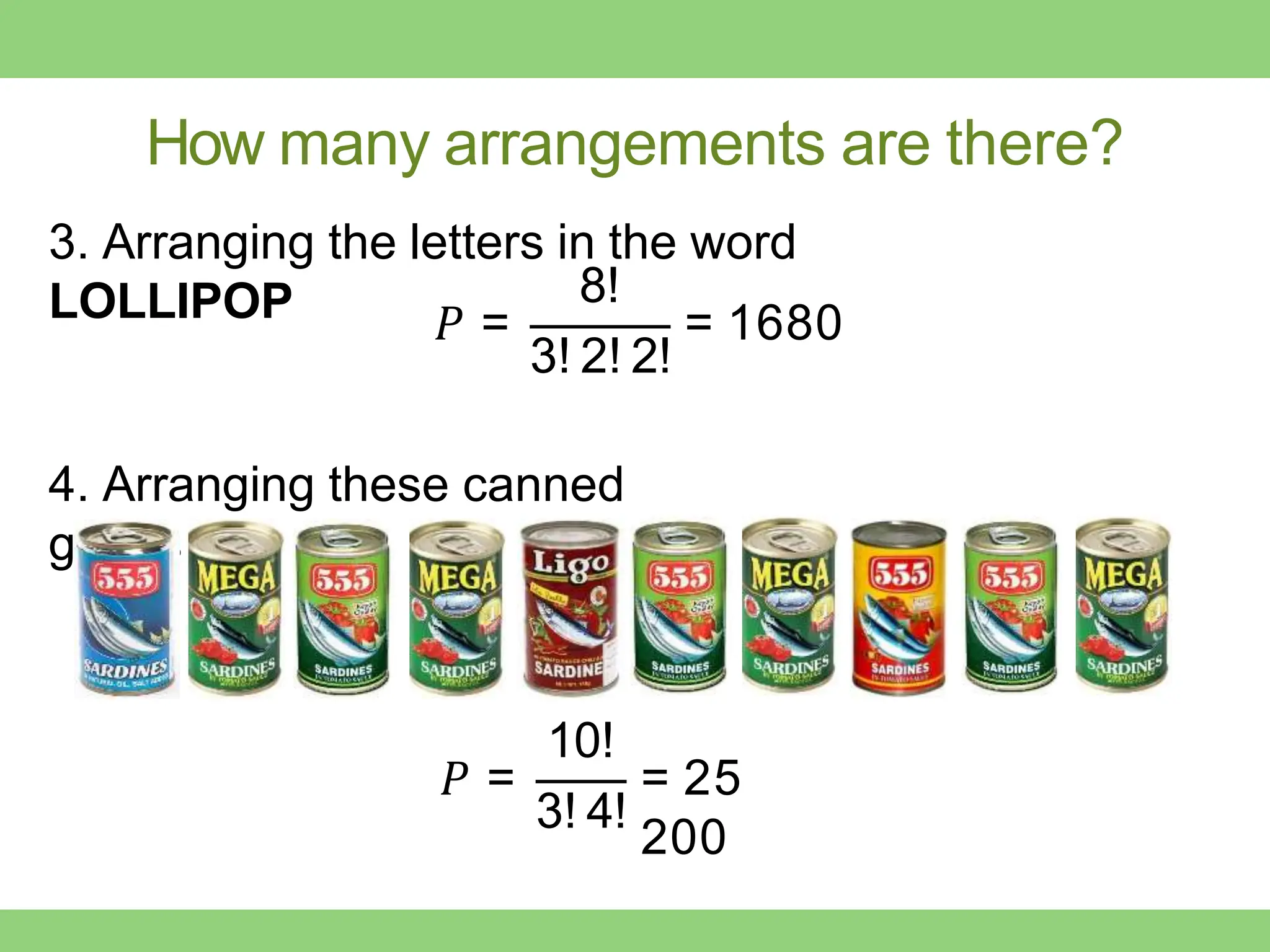 How many arrangements are there?
3. Arranging the letters in the word
LOLLIPOP 𝑃 =
8!
3! 2! 2!
= 1680
4. Arranging these canned
goods
𝑃 =
10!
3! 4!
= 25
200
 