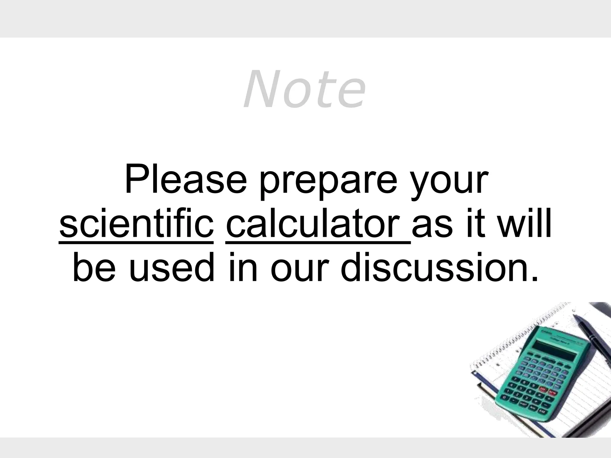 Note
Please prepare your
scientific calculator as it will
be used in our discussion.
 