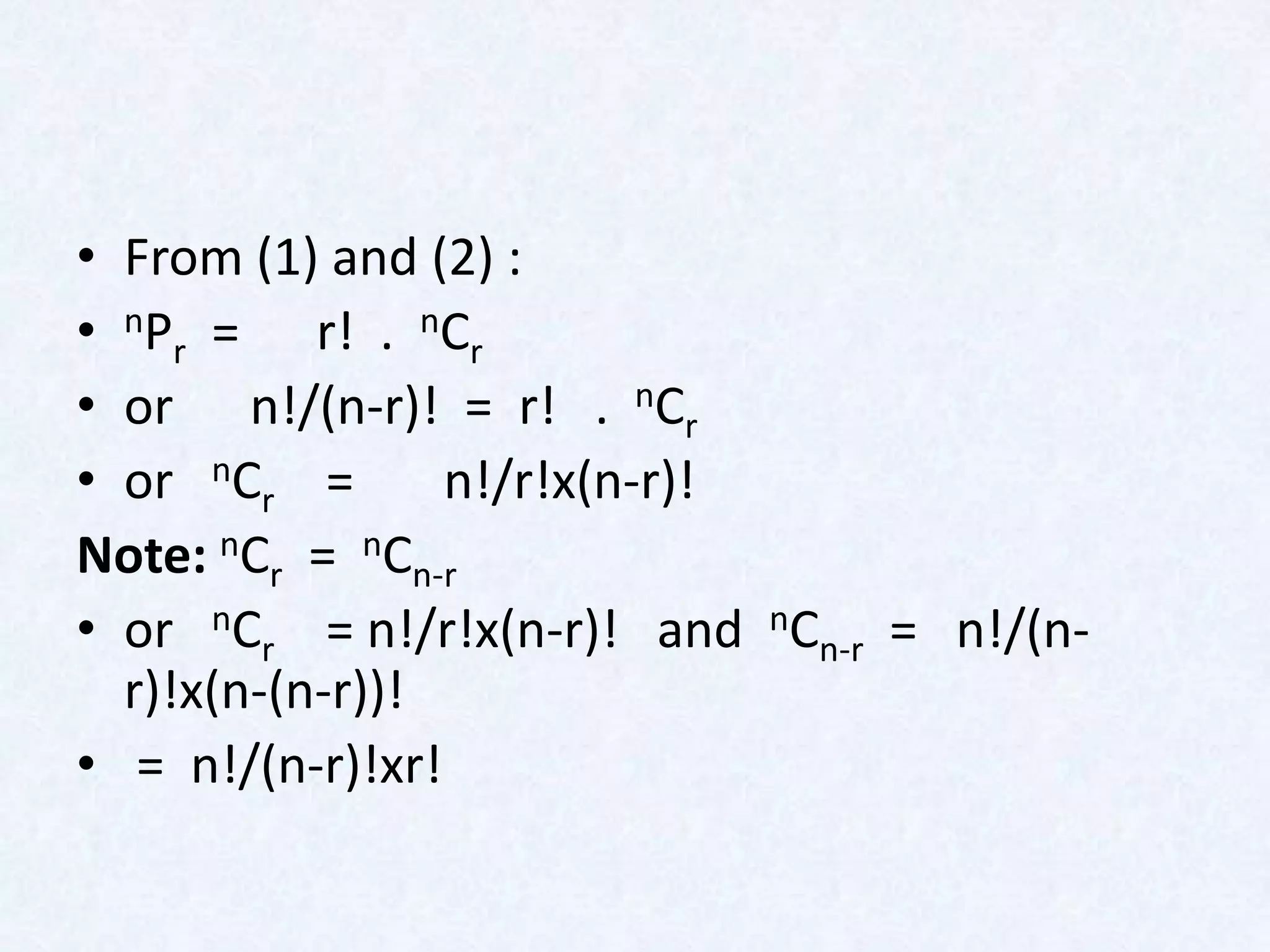 • From (1) and (2) :
• nPr = r! . nCr
• or n!/(n-r)! = r! . nCr
• or nCr =       n!/r!x(n-r)!
Note: nCr = nCn-r
• or nCr = n!/r!x(n-r)! and nCn-r = n!/(n-
  r)!x(n-(n-r))!
• = n!/(n-r)!xr!
 