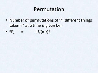 Permutation
• Number of permutations of ‘n’ different things
  taken ‘r’ at a time is given by:-
• n Pr   =         n!/(n-r)!
 