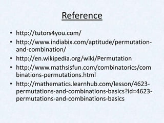 Reference
• http://tutors4you.com/
• http://www.indiabix.com/aptitude/permutation-
  and-combination/
• http://en.wikipedia.org/wiki/Permutation
• http://www.mathsisfun.com/combinatorics/com
  binations-permutations.html
• http://mathematics.learnhub.com/lesson/4623-
  permutations-and-combinations-basics?id=4623-
  permutations-and-combinations-basics
 
