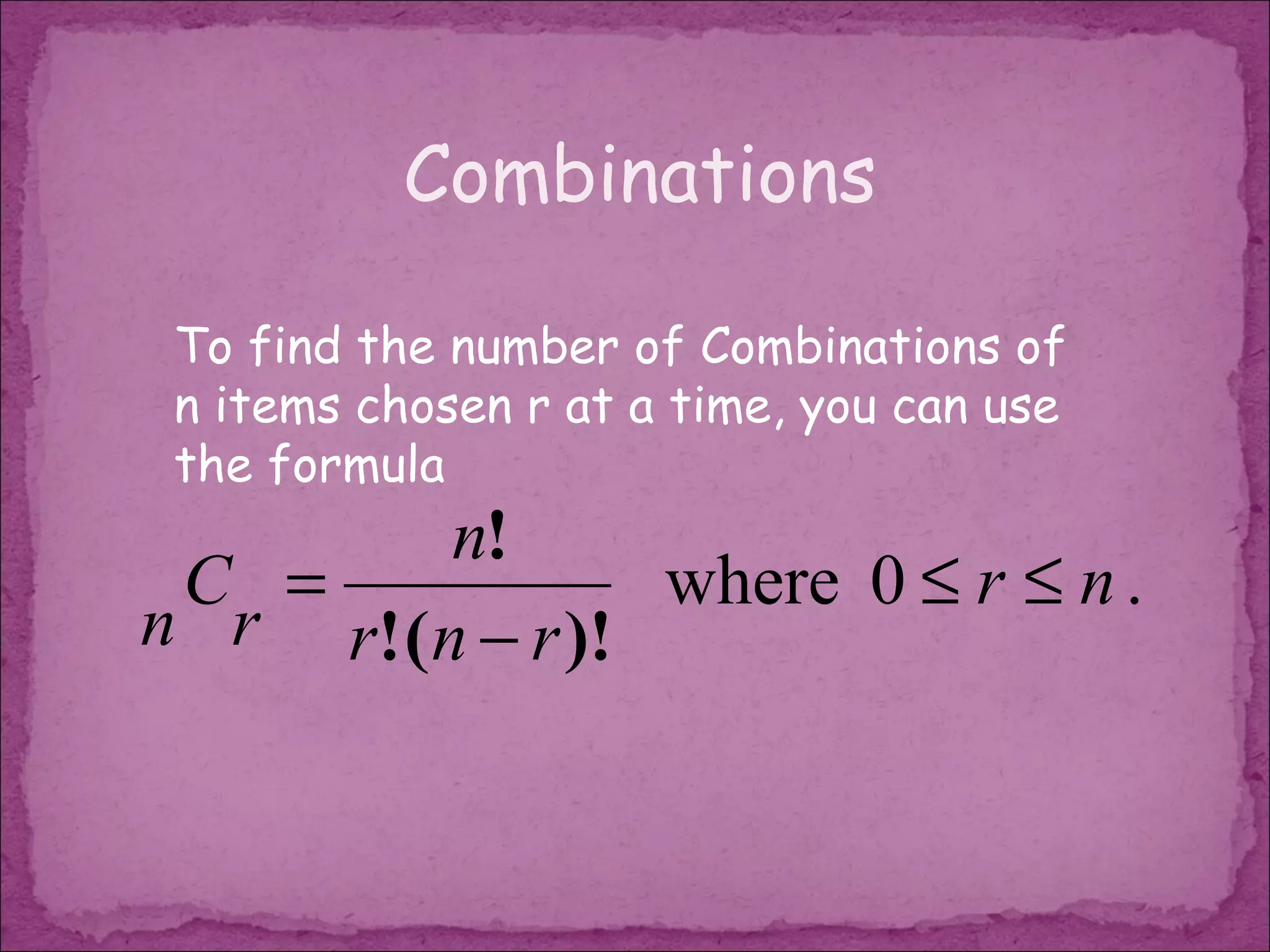 Combinations

 To find the number of Combinations of
 n items chosen r at a time, you can use
 the formula
          n!
 C =              where 0 ≤ r ≤ n .
n r r! ( n − r )!
 