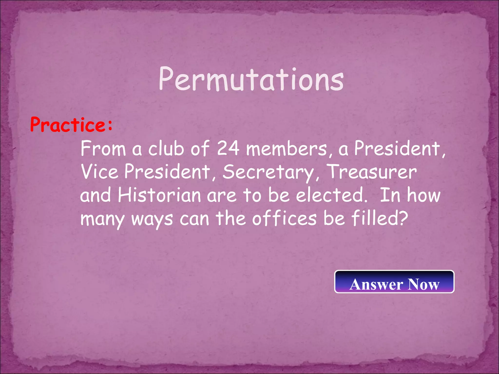 Permutations
Practice:
     From a club of 24 members, a President,
     Vice President, Secretary, Treasurer
     and Historian are to be elected. In how
     many ways can the offices be filled?


                                 Answer Now
 