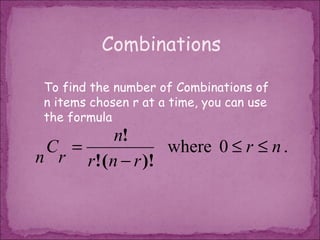 Combinations

 To find the number of Combinations of
 n items chosen r at a time, you can use
 the formula
          n!
 C =              where 0 ≤ r ≤ n .
n r r! ( n − r )!
 