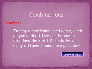 Combinations
Practice:

    To play a particular card game, each
    player is dealt five cards from a
    standard deck of 52 cards. How
    many different hands are possible?

                              Answer Now
 