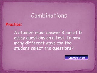 Combinations
Practice:

    A student must answer 3 out of 5
    essay questions on a test. In how
    many different ways can the
    student select the questions?

                              Answer Now
 