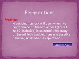 Permutations
Practice:
     A combination lock will open when the
     right choice of three numbers (from 1
     to 30, inclusive) is selected. How many
     different lock combinations are possible
     assuming no number is repeated?

                                  Answer Now
 