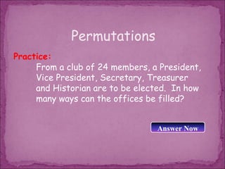 Permutations
Practice:
     From a club of 24 members, a President,
     Vice President, Secretary, Treasurer
     and Historian are to be elected. In how
     many ways can the offices be filled?


                                 Answer Now
 