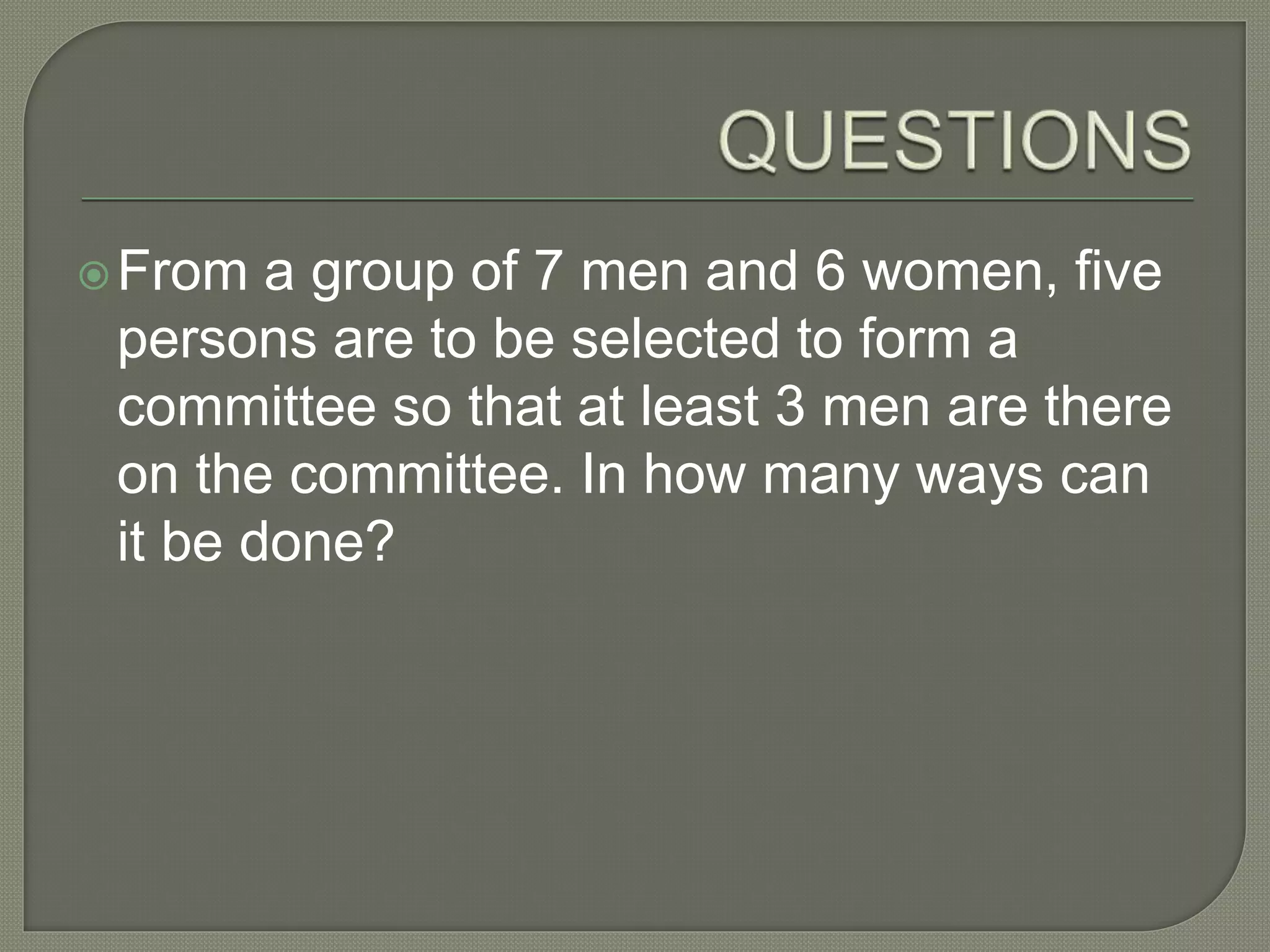 From a group of 7 men and 6 women, five
persons are to be selected to form a
committee so that at least 3 men are there
on the committee. In how many ways can
it be done?
 
